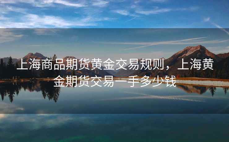 上海商品期货黄金交易规则，上海黄金期货交易一手多少钱