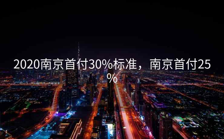 2020南京首付30%标准，南京首付25%