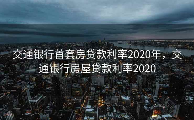 交通银行首套房贷款利率2020年，交通银行房屋贷款利率2020
