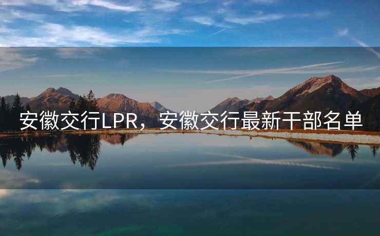 安徽交行LPR，安徽交行最新干部名单