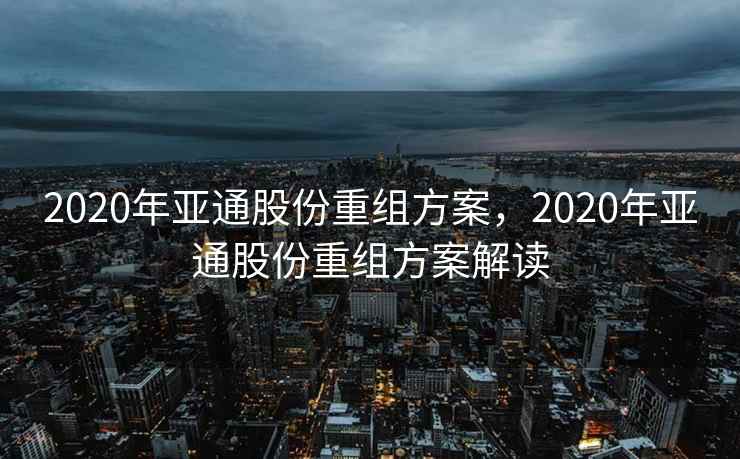 2020年亚通股份重组方案，2020年亚通股份重组方案解读