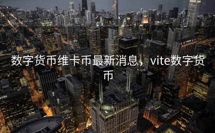 数字货币维卡币最新消息，vite数字货币