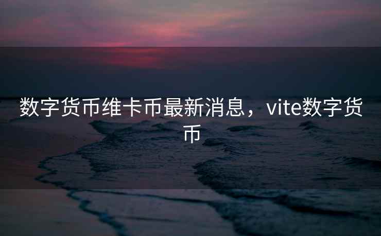数字货币维卡币最新消息，vite数字货币