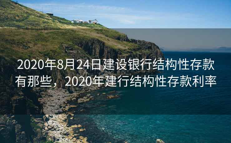 2020年8月24日建设银行结构性存款有那些，2020年建行结构性存款利率