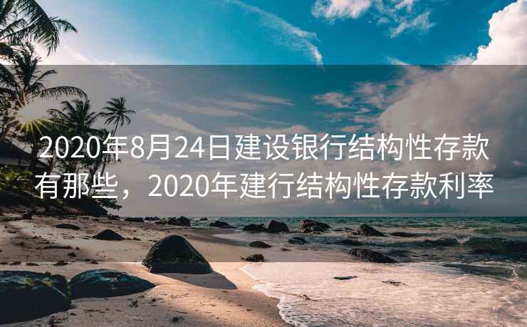 2020年8月24日建设银行结构性存款有那些，2020年建行结构性存款利率