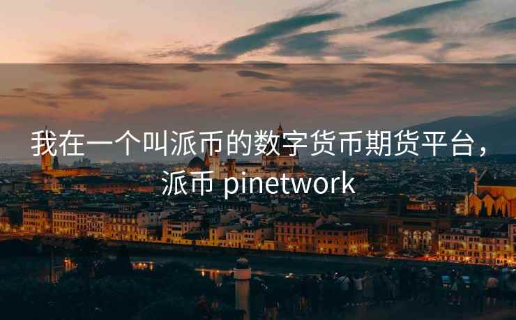 我在一个叫派币的数字货币期货平台,派币 pinetwork 我在一个叫派币的数字货币期货平台,派币 pinetwork