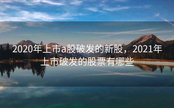 2020年上市a股破发的新股，2021年上市破发的股票有哪些