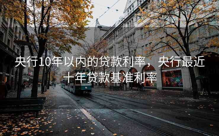 央行10年以内的贷款利率,央行最近十年贷款基准利率 央行10年以内的贷款利率,央行最近十年贷款基准利率