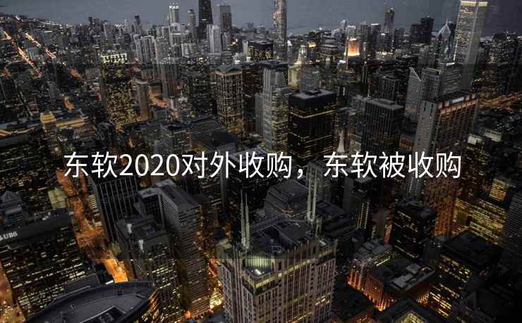 东软2020对外收购，东软被收购