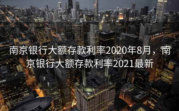 南京银行大额存款利率2020年8月，南京银行大额存款利率2021最新
