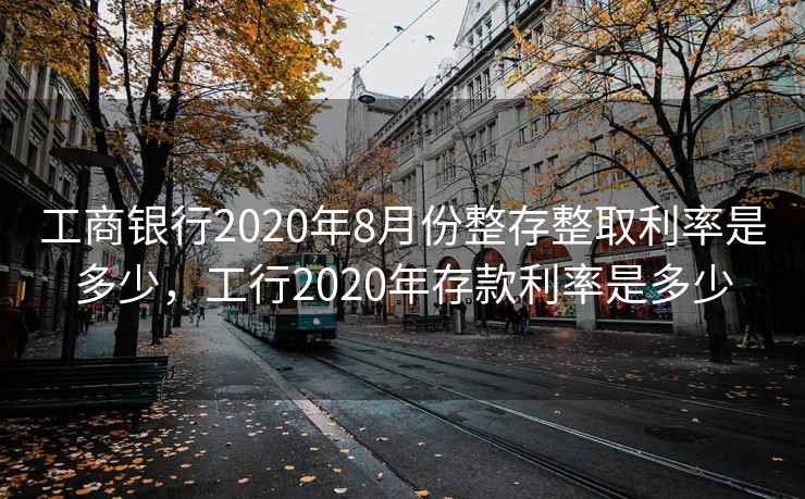 工商银行2020年8月份整存整取利率是多少，工行2020年存款利率是多少