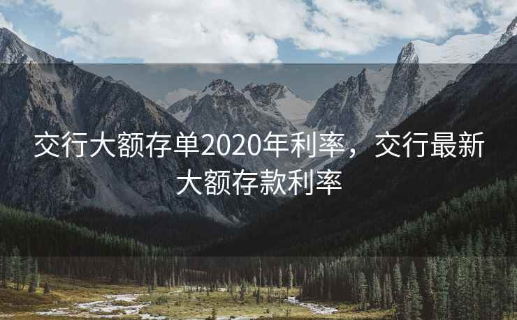 交行大额存单2020年利率，交行最新大额存款利率