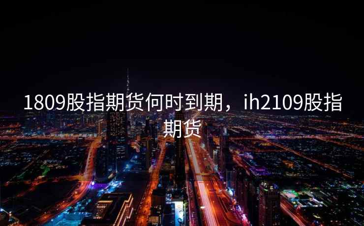1809股指期货何时到期，ih2109股指期货