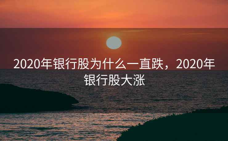 2020年银行股为什么一直跌，2020年银行股大涨
