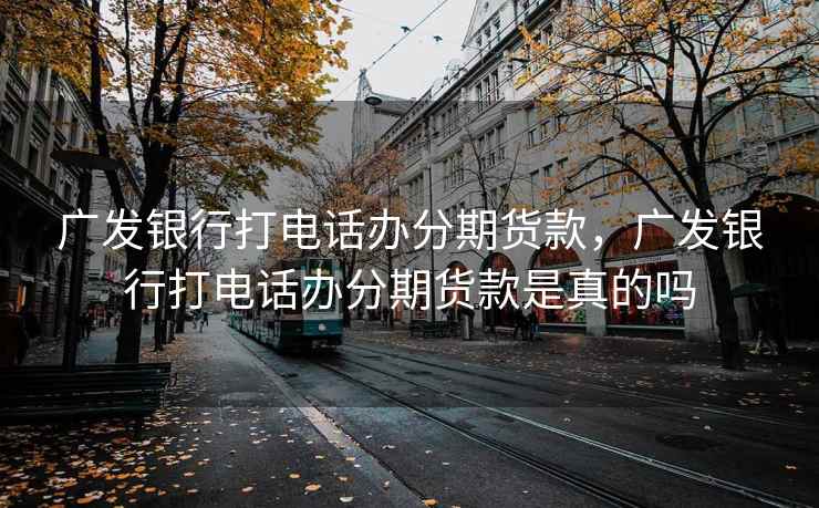 广发银行打电话办分期货款，广发银行打电话办分期货款是真的吗