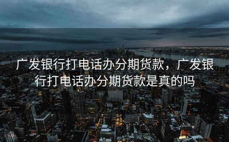 广发银行打电话办分期货款，广发银行打电话办分期货款是真的吗