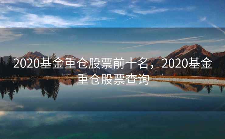 2020基金重仓股票前十名,2020基金重仓股票查询 2020基金重仓股票前十名,2020基金重仓股票查询