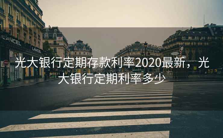 光大银行定期存款利率2020最新，光大银行定期利率多少