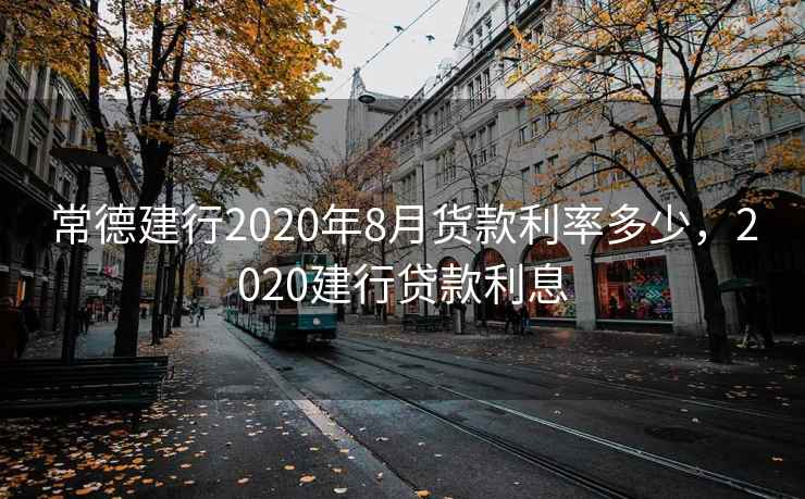 常德建行2020年8月货款利率多少，2020建行贷款利息