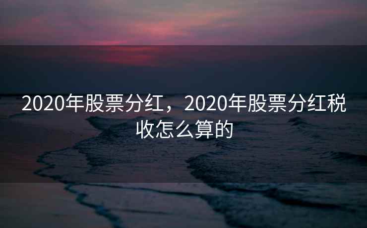 2020年股票分红，2020年股票分红税收怎么算的