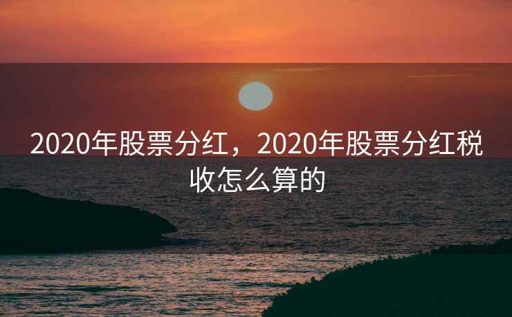 2020年股票分红，2020年股票分红税收怎么算的