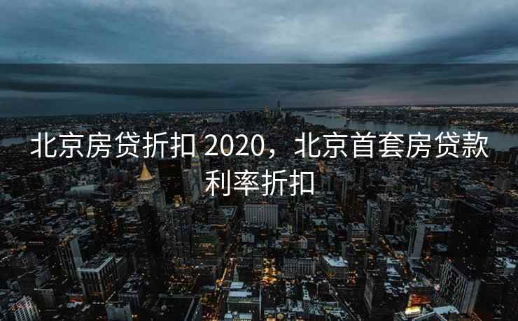 北京房贷折扣 2020，北京首套房贷款利率折扣