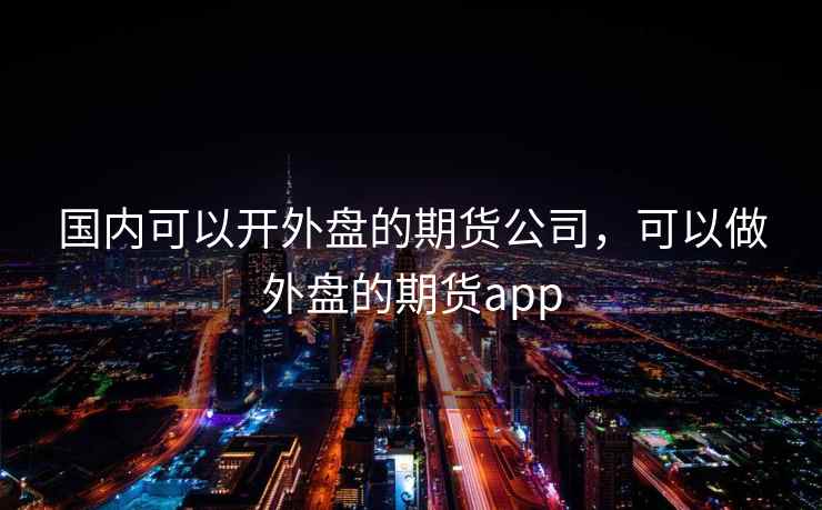 国内可以开外盘的期货公司，可以做外盘的期货app
