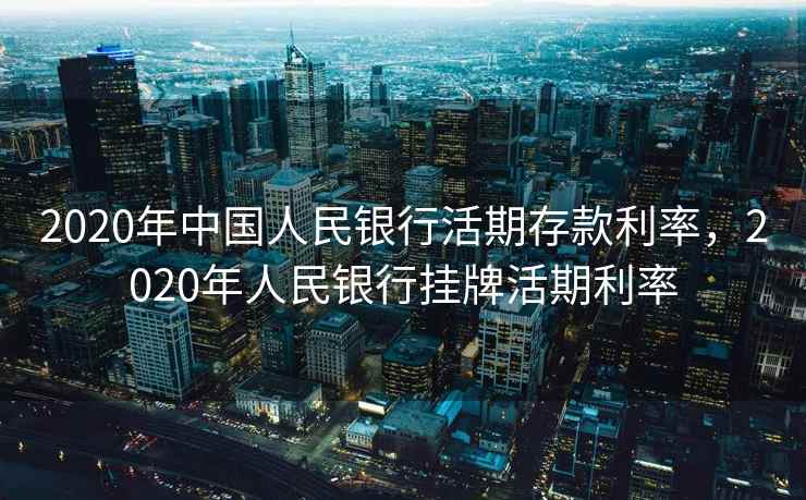 2020年中国人民银行活期存款利率，2020年人民银行挂牌活期利率
