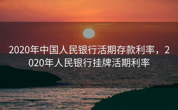2020年中国人民银行活期存款利率，2020年人民银行挂牌活期利率