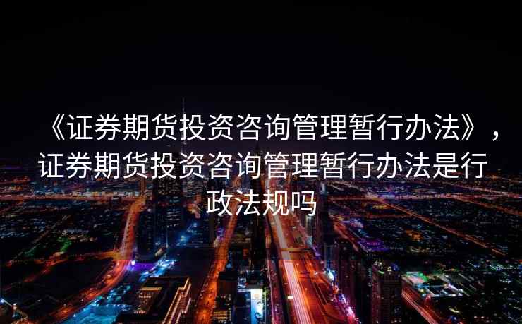 《证券期货投资咨询管理暂行办法》,证券期货投资咨询管理暂行办法是行政法规吗 《证券期货投资咨询管理暂行办法》,证券期货投资咨询管理暂行办法是行政法规吗