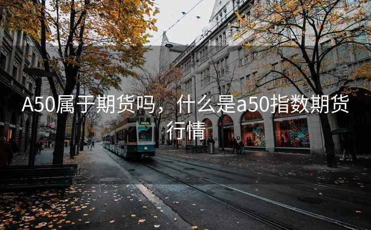 A50属于期货吗,什么是a50指数期货行情 A50属于期货吗,什么是a50指数期货行情