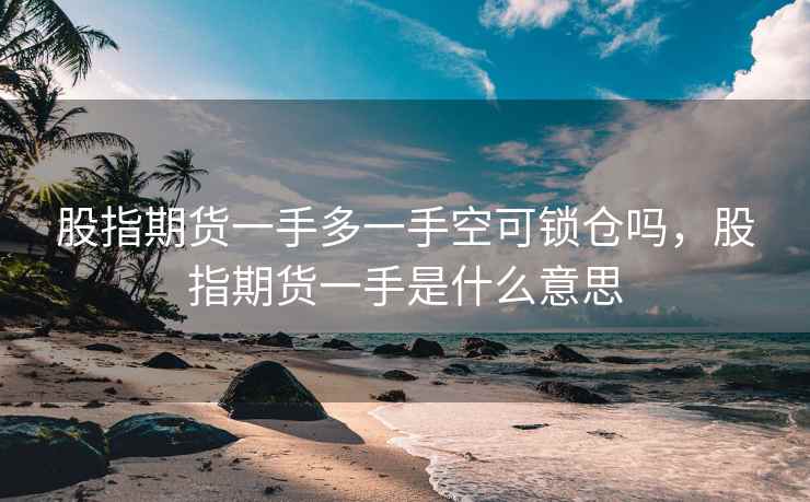 股指期货一手多一手空可锁仓吗，股指期货一手是什么意思