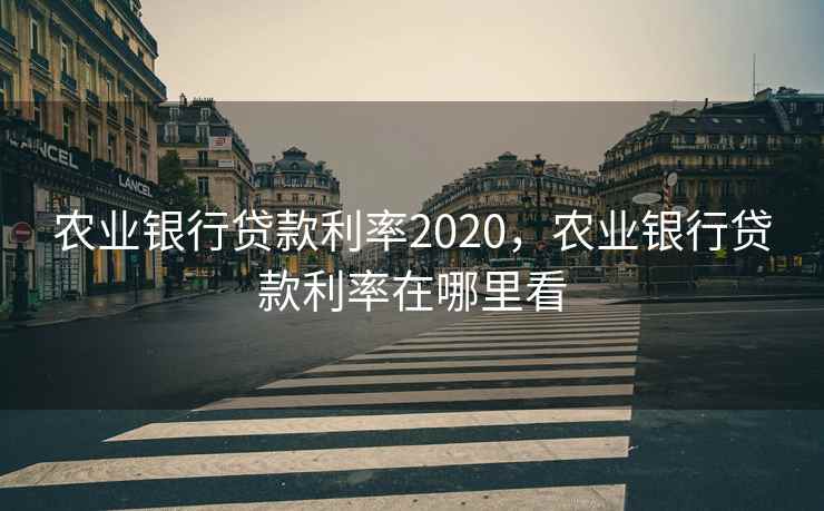 农业银行贷款利率2020,农业银行贷款利率在哪里看 农业银行贷款利率2020,农业银行贷款利率在哪里看
