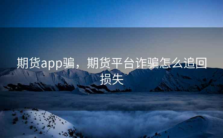 期货app骗,期货平台诈骗怎么追回损失 期货app骗,期货平台诈骗怎么追回损失