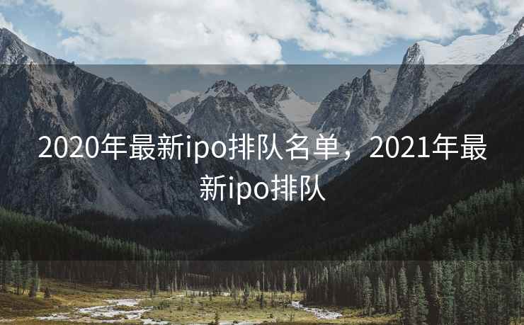 2020年最新ipo排队名单，2021年最新ipo排队