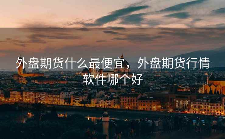 外盘期货什么最便宜,外盘期货行情软件哪个好 外盘期货什么最便宜,外盘期货行情软件哪个好