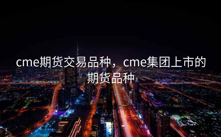 cme期货交易品种,cme集团上市的期货品种 cme期货交易品种,cme集团上市的期货品种
