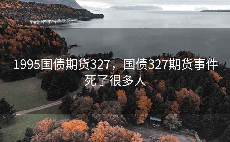 1995国债期货327,国债327期货事件死了很多人 1995国债期货327,国债327期货事件死了很多人