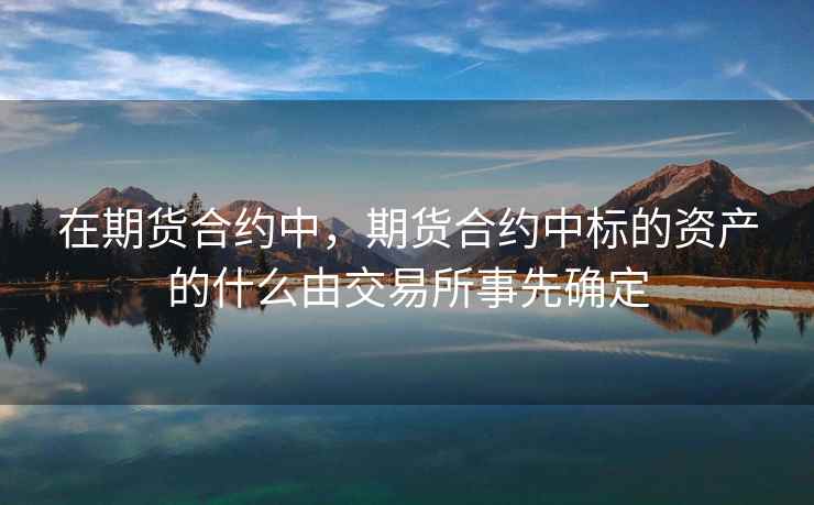 在期货合约中,期货合约中标的资产的什么由交易所事先确定 在期货合约中,期货合约中标的资产的什么由交易所事先确定