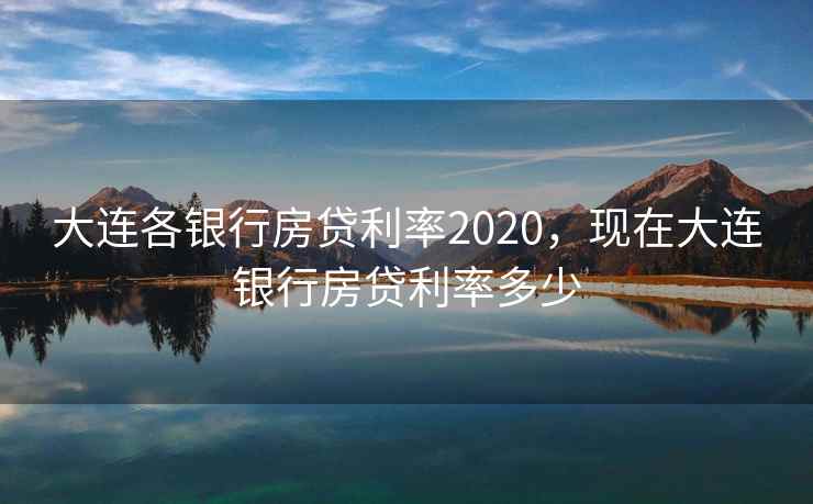 大连各银行房贷利率2020,现在大连银行房贷利率多少 大连各银行房贷利率2020,现在大连银行房贷利率多少