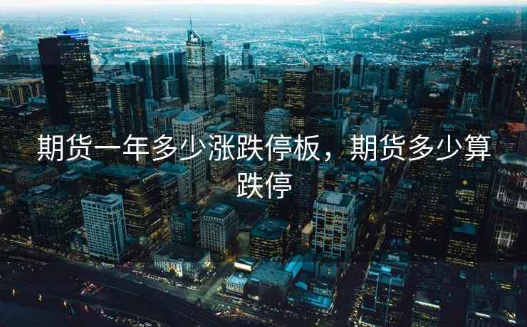 期货一年多少涨跌停板,期货多少算跌停 期货一年多少涨跌停板,期货多少算跌停