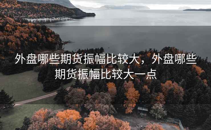 外盘哪些期货振幅比较大，外盘哪些期货振幅比较大一点