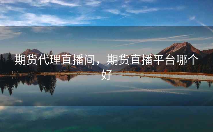 期货代理直播间，期货直播平台哪个好