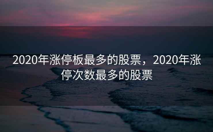 2020年涨停板最多的股票，2020年涨停次数最多的股票