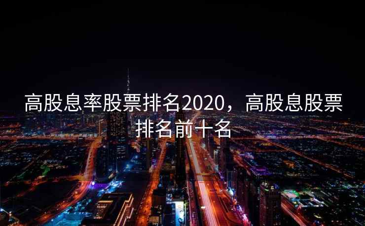 高股息率股票排名2020,高股息股票排名前十名 高股息率股票排名2020,高股息股票排名前十名