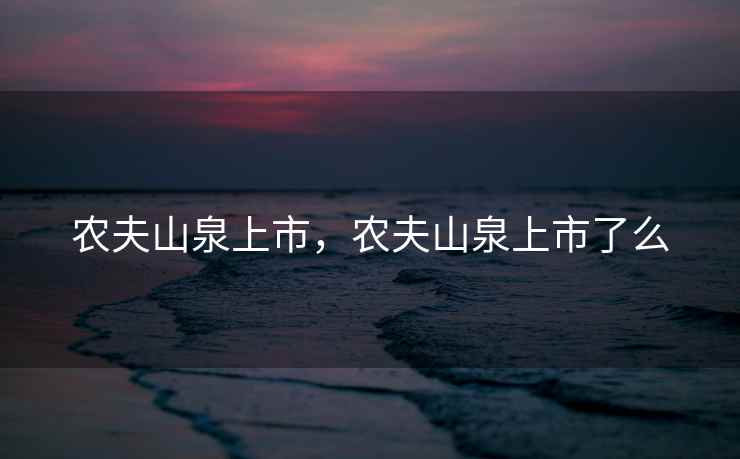 农夫山泉上市，农夫山泉上市了么