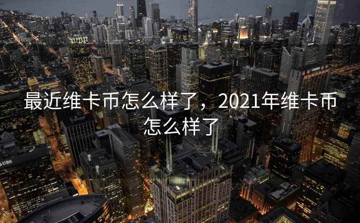 最近维卡币怎么样了，2021年维卡币怎么样了