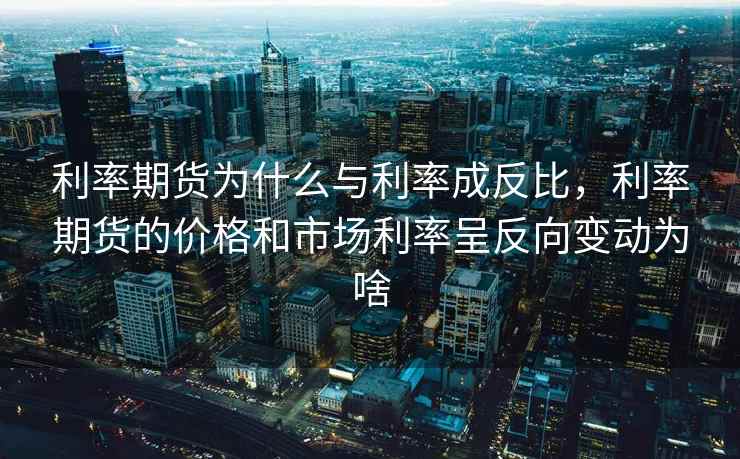 利率期货为什么与利率成反比，利率期货的价格和市场利率呈反向变动为啥