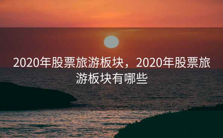 2020年股票旅游板块，2020年股票旅游板块有哪些