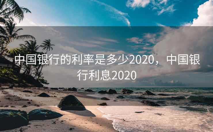 中国银行的利率是多少2020，中国银行利息2020